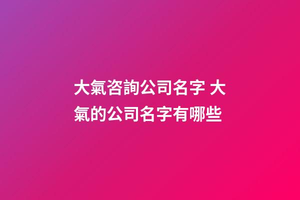 大氣咨詢公司名字 大氣的公司名字有哪些-第1張-公司起名-玄機派
